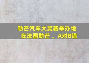 勒芒汽车大奖赛举办地在法国勒芒 。A对B错